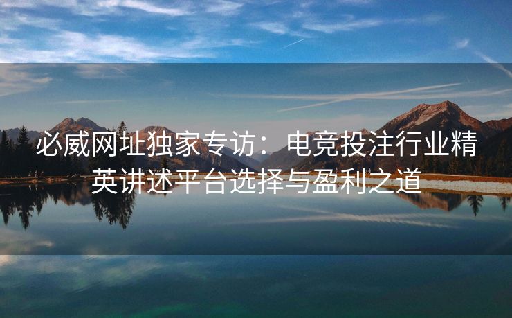 必威网址独家专访：电竞投注行业精英讲述平台选择与盈利之道  第2张