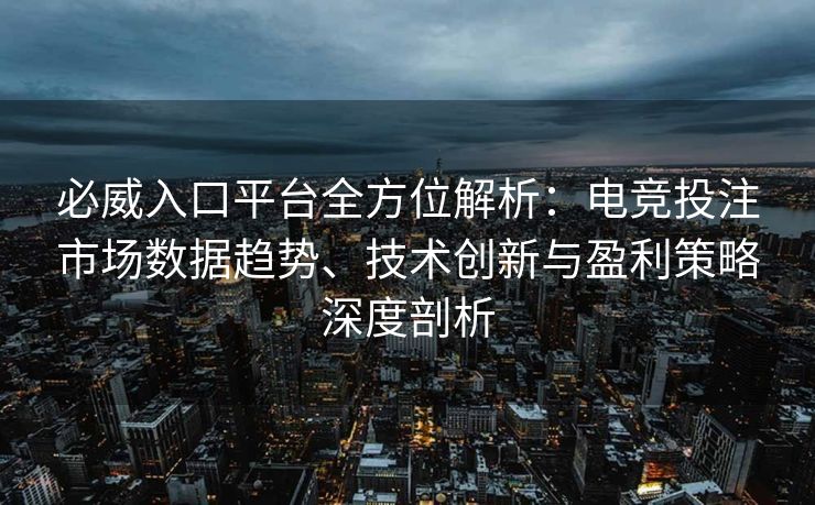 必威入口平台全方位解析：电竞投注市场数据趋势、技术创新与盈利策略深度剖析