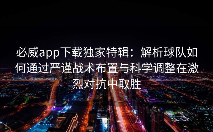 必威app下载独家特辑：解析球队如何通过严谨战术布置与科学调整在激烈对抗中取胜  第2张