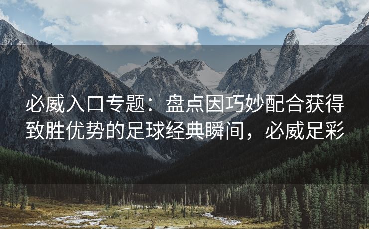 必威入口专题：盘点因巧妙配合获得致胜优势的足球经典瞬间，必威足彩