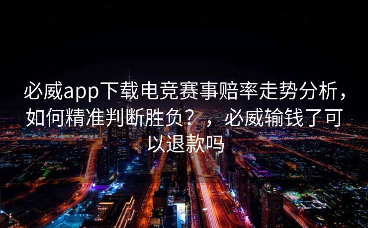 必威app下载电竞赛事赔率走势分析，如何精准判断胜负？，必威输钱了可以退款吗