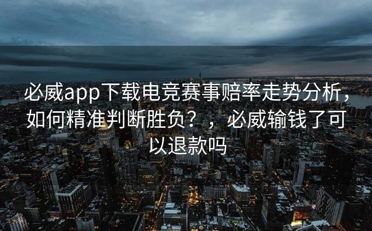 必威app下载电竞赛事赔率走势分析，如何精准判断胜负？，必威输钱了可以退款吗  第2张