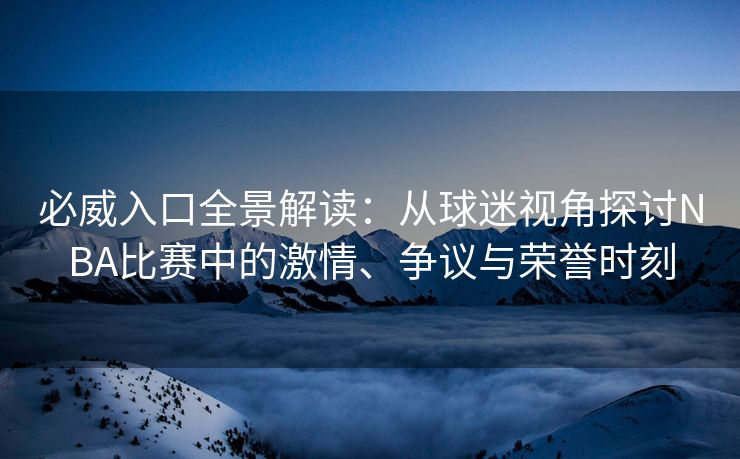 必威入口全景解读：从球迷视角探讨NBA比赛中的激情、争议与荣誉时刻  第2张