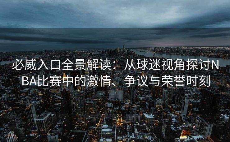必威入口全景解读：从球迷视角探讨NBA比赛中的激情、争议与荣誉时刻