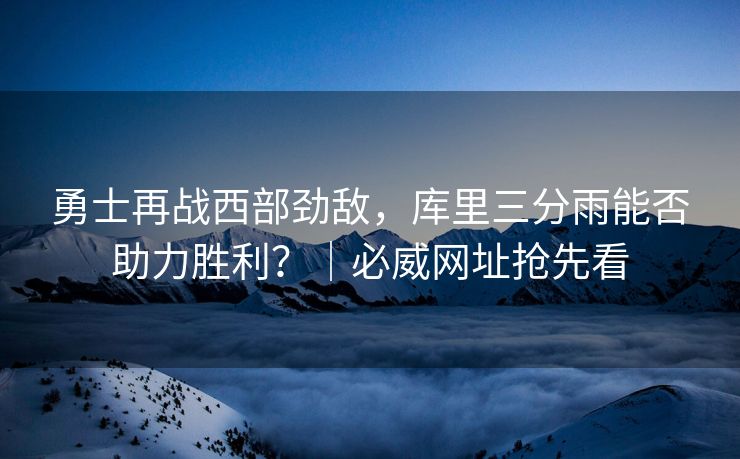 勇士再战西部劲敌，库里三分雨能否助力胜利？｜必威网址抢先看