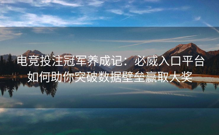 电竞投注冠军养成记：必威入口平台如何助你突破数据壁垒赢取大奖