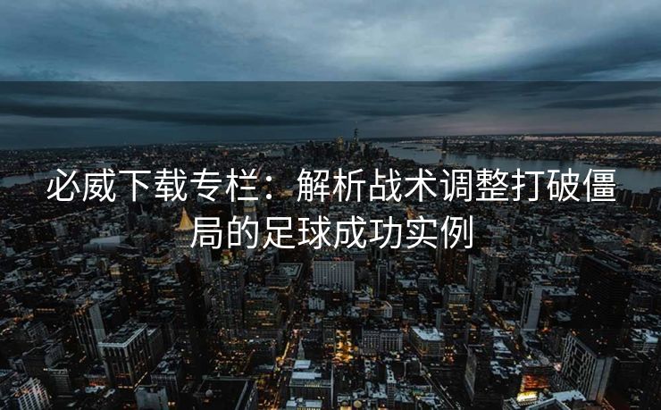 必威下载专栏：解析战术调整打破僵局的足球成功实例  第2张