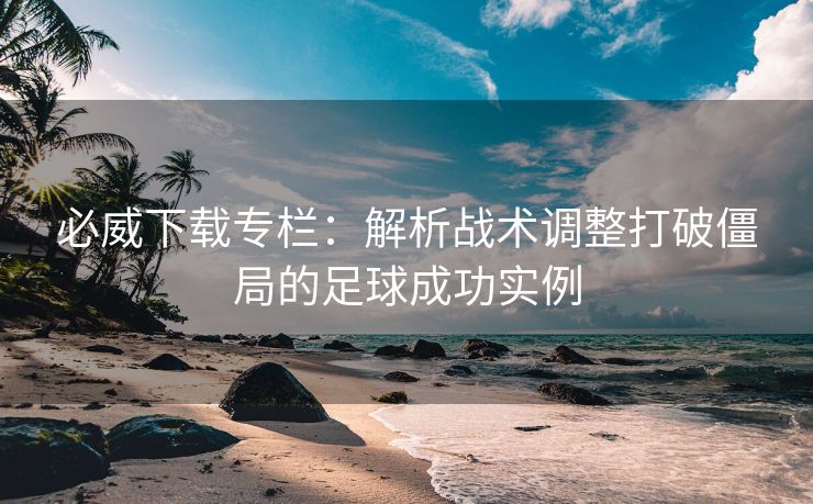 必威下载专栏：解析战术调整打破僵局的足球成功实例