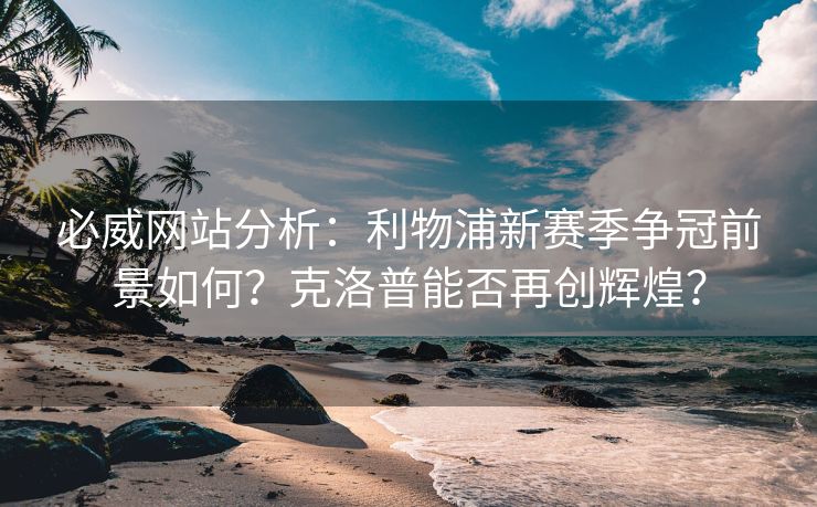必威网站分析：利物浦新赛季争冠前景如何？克洛普能否再创辉煌？