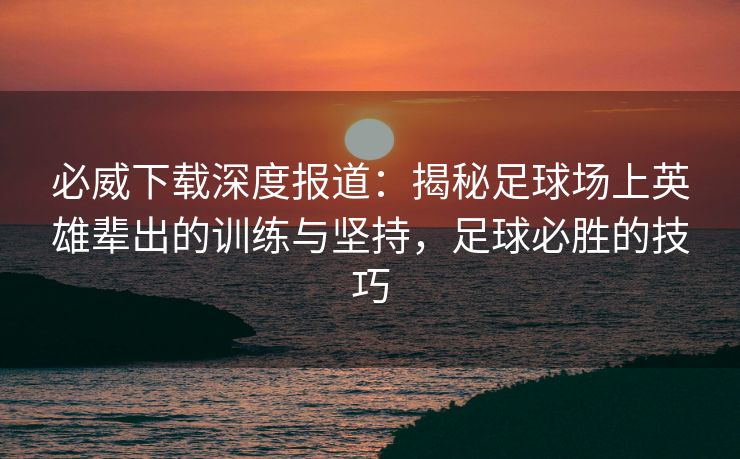必威下载深度报道：揭秘足球场上英雄辈出的训练与坚持，足球必胜的技巧