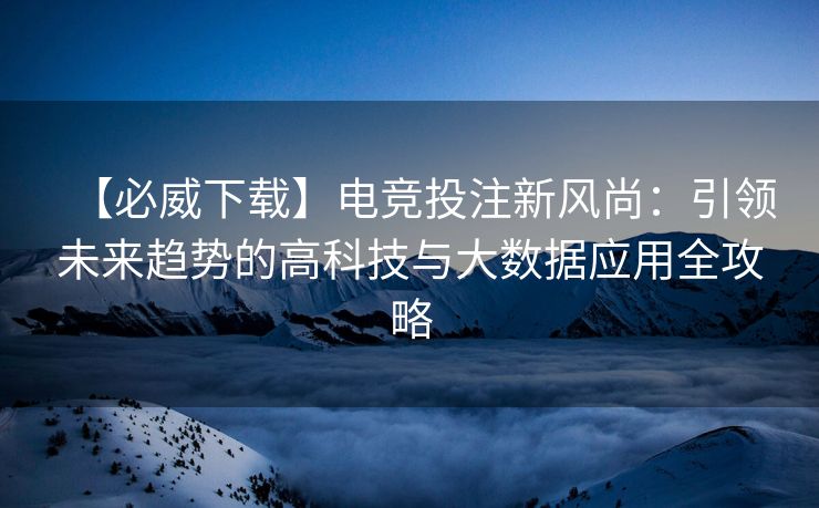 【必威下载】电竞投注新风尚：引领未来趋势的高科技与大数据应用全攻略