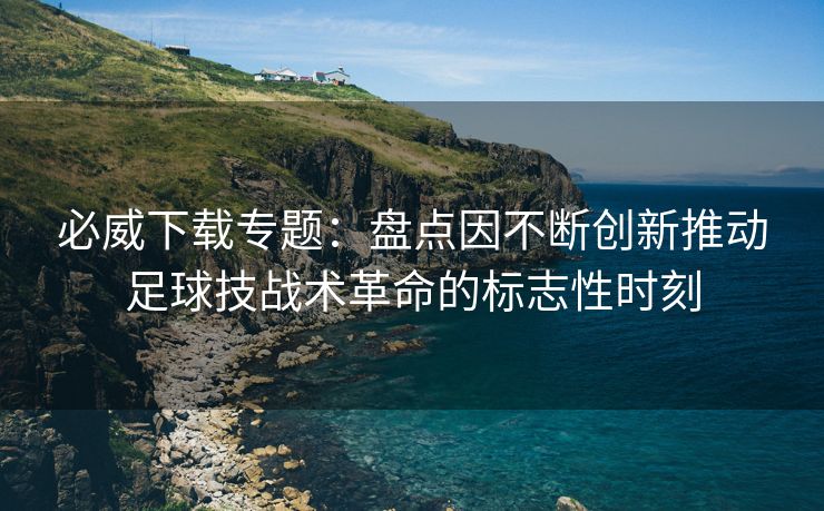 必威下载专题：盘点因不断创新推动足球技战术革命的标志性时刻