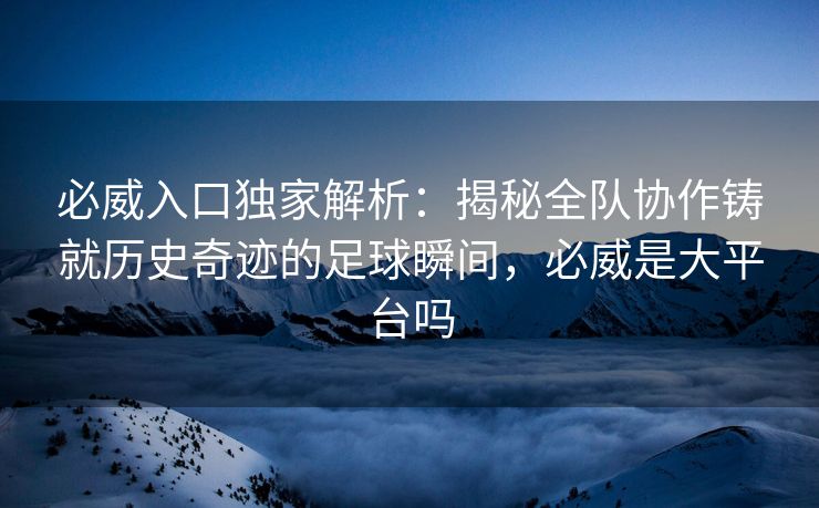 必威入口独家解析：揭秘全队协作铸就历史奇迹的足球瞬间，必威是大平台吗