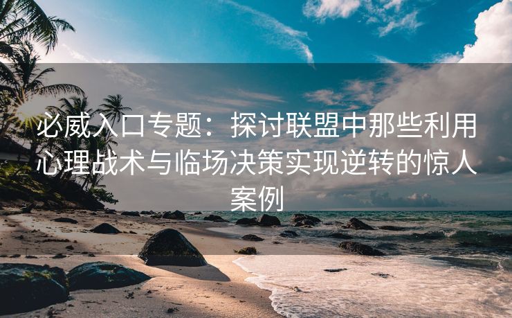 必威入口专题：探讨联盟中那些利用心理战术与临场决策实现逆转的惊人案例  第2张