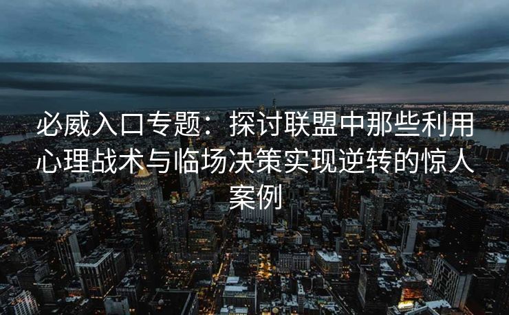 必威入口专题：探讨联盟中那些利用心理战术与临场决策实现逆转的惊人案例