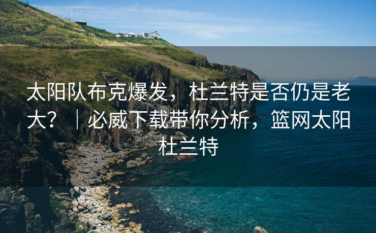 太阳队布克爆发，杜兰特是否仍是老大？｜必威下载带你分析，篮网太阳杜兰特  第2张