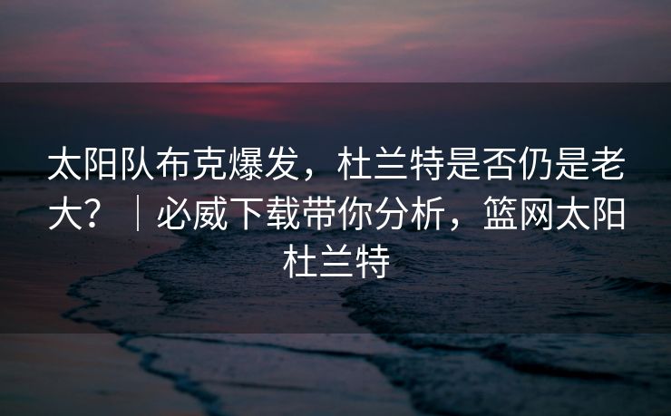 太阳队布克爆发，杜兰特是否仍是老大？｜必威下载带你分析，篮网太阳杜兰特