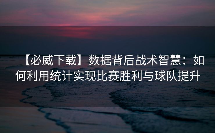 【必威下载】数据背后战术智慧：如何利用统计实现比赛胜利与球队提升