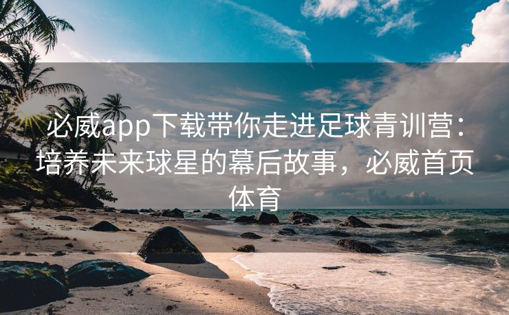 必威app下载带你走进足球青训营：培养未来球星的幕后故事，必威首页体育