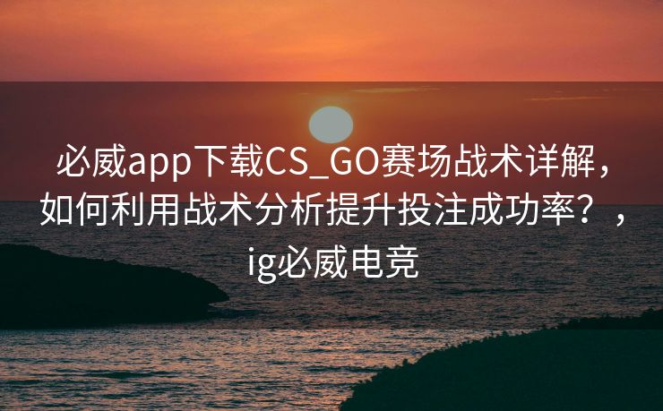 必威app下载CS_GO赛场战术详解，如何利用战术分析提升投注成功率？，ig必威电竞