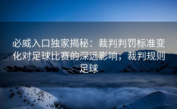 必威入口独家揭秘：裁判判罚标准变化对足球比赛的深远影响，裁判规则足球