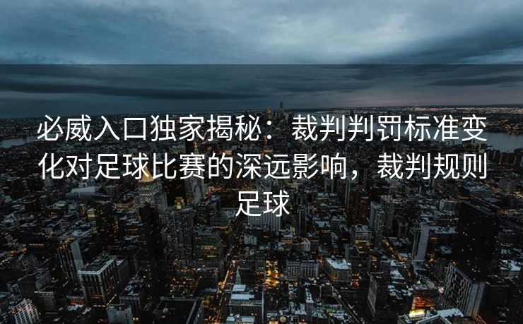 必威入口独家揭秘：裁判判罚标准变化对足球比赛的深远影响，裁判规则足球  第2张