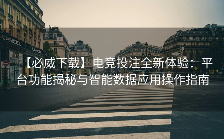 【必威下载】电竞投注全新体验：平台功能揭秘与智能数据应用操作指南  第2张