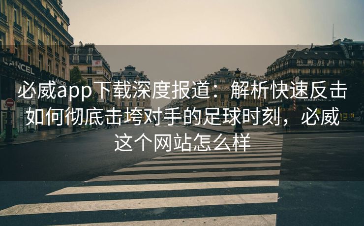 必威app下载深度报道：解析快速反击如何彻底击垮对手的足球时刻，必威这个网站怎么样  第2张