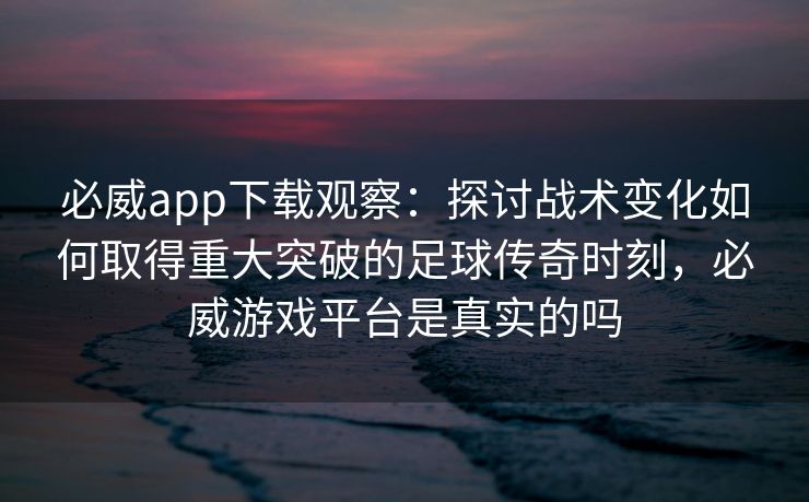 必威app下载观察：探讨战术变化如何取得重大突破的足球传奇时刻，必威游戏平台是真实的吗