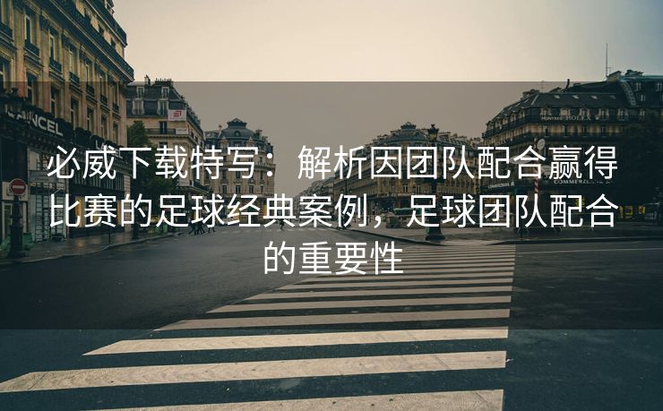 必威下载特写：解析因团队配合赢得比赛的足球经典案例，足球团队配合的重要性  第2张