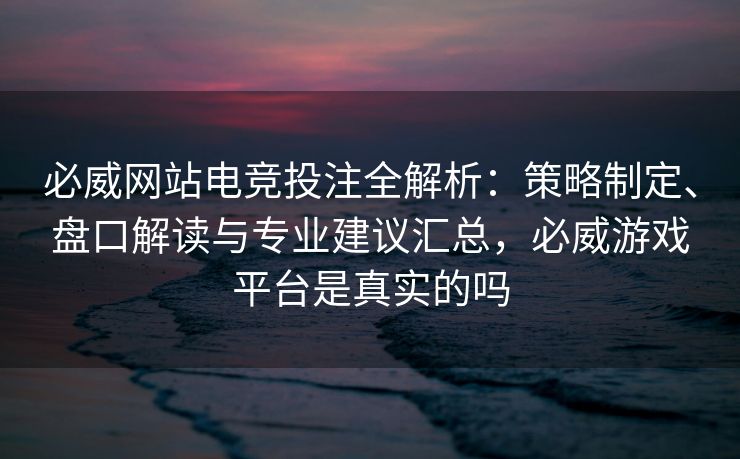 必威网站电竞投注全解析：策略制定、盘口解读与专业建议汇总，必威游戏平台是真实的吗  第2张