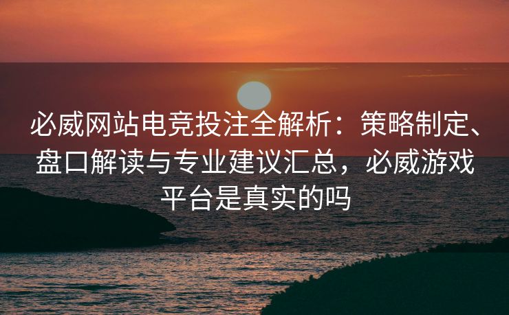 必威网站电竞投注全解析：策略制定、盘口解读与专业建议汇总，必威游戏平台是真实的吗