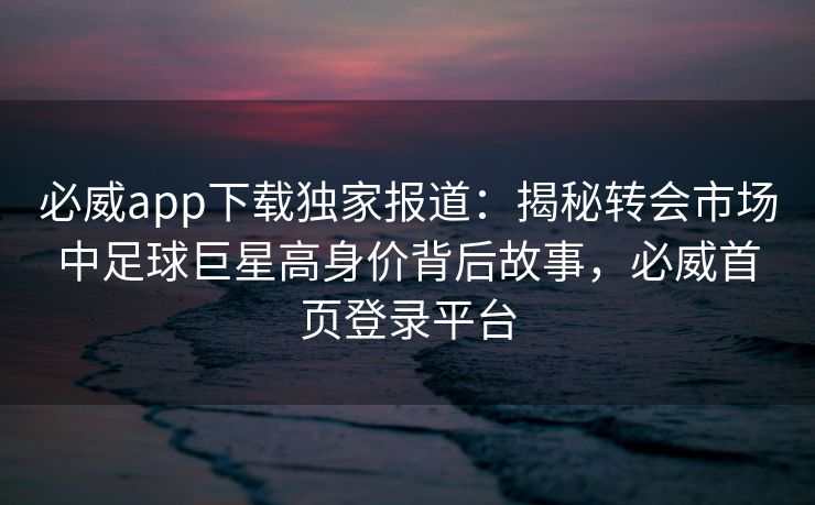 必威app下载独家报道：揭秘转会市场中足球巨星高身价背后故事，必威首页登录平台