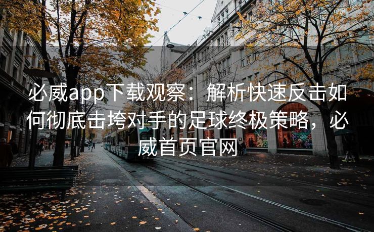 必威app下载观察：解析快速反击如何彻底击垮对手的足球终极策略，必威首页官网