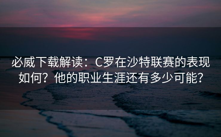 必威下载解读：C罗在沙特联赛的表现如何？他的职业生涯还有多少可能？