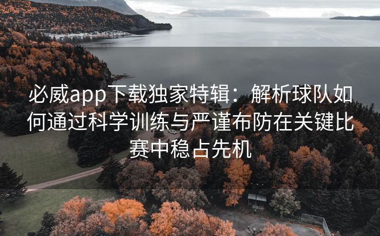 必威app下载独家特辑：解析球队如何通过科学训练与严谨布防在关键比赛中稳占先机