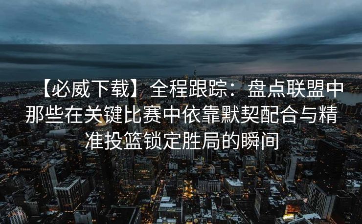 【必威下载】全程跟踪：盘点联盟中那些在关键比赛中依靠默契配合与精准投篮锁定胜局的瞬间  第2张