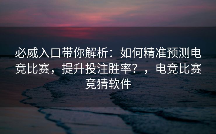 必威入口带你解析：如何精准预测电竞比赛，提升投注胜率？，电竞比赛竞猜软件  第2张