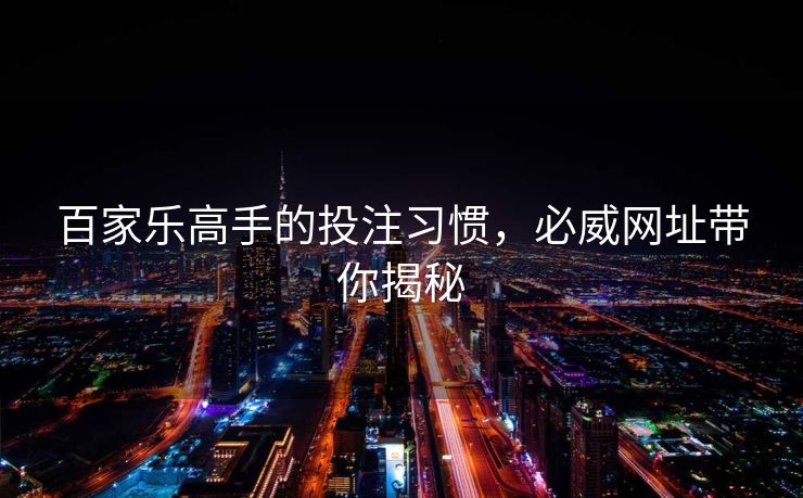 百家乐高手的投注习惯，必威网址带你揭秘  第2张