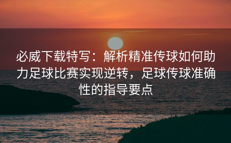 必威下载特写：解析精准传球如何助力足球比赛实现逆转，足球传球准确性的指导要点  第2张