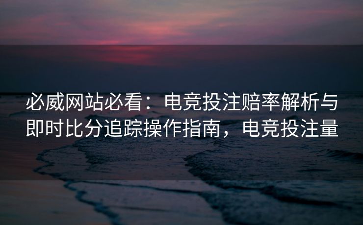 必威网站必看：电竞投注赔率解析与即时比分追踪操作指南，电竞投注量  第2张