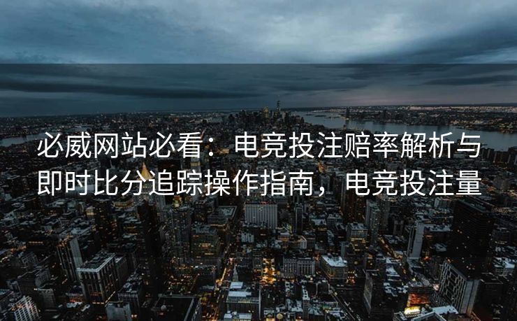 必威网站必看：电竞投注赔率解析与即时比分追踪操作指南，电竞投注量
