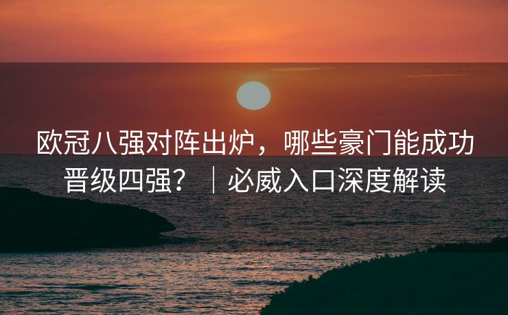 欧冠八强对阵出炉，哪些豪门能成功晋级四强？｜必威入口深度解读