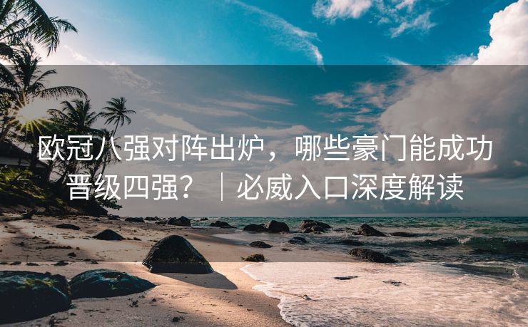 欧冠八强对阵出炉，哪些豪门能成功晋级四强？｜必威入口深度解读  第2张