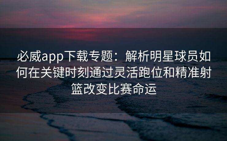 必威app下载专题：解析明星球员如何在关键时刻通过灵活跑位和精准射篮改变比赛命运