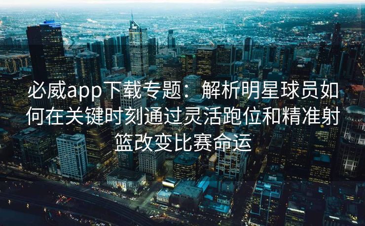 必威app下载专题：解析明星球员如何在关键时刻通过灵活跑位和精准射篮改变比赛命运  第2张