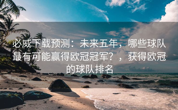 必威下载预测：未来五年，哪些球队最有可能赢得欧冠冠军？，获得欧冠的球队排名