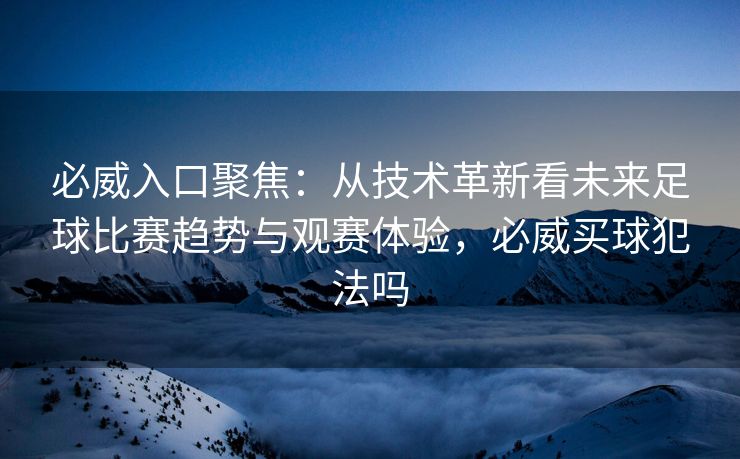 必威入口聚焦：从技术革新看未来足球比赛趋势与观赛体验，必威买球犯法吗  第1张