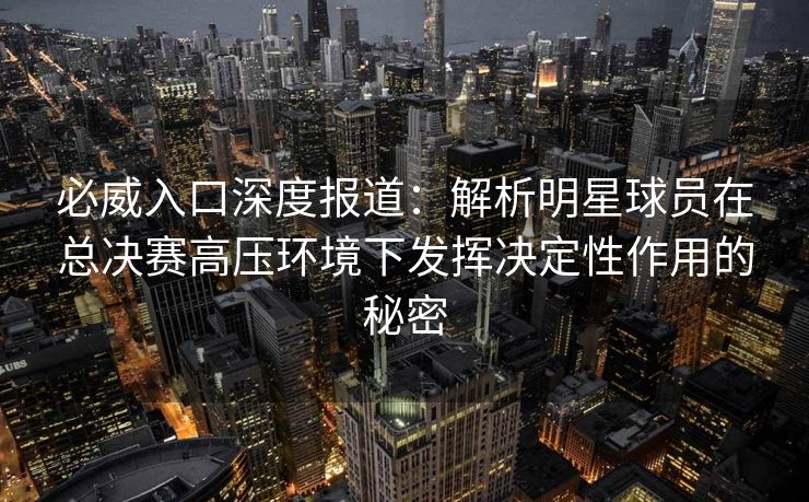 必威入口深度报道：解析明星球员在总决赛高压环境下发挥决定性作用的秘密  第2张