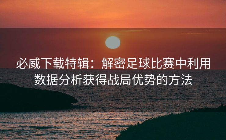 必威下载特辑：解密足球比赛中利用数据分析获得战局优势的方法  第1张